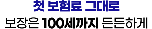 첫 보험료 그대로 보장은 100세까지 든든하게
