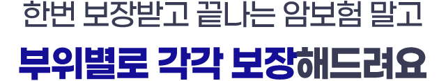 한번 보장받고 끝나는 암보험 말고 부위별로 각각 보장해드려요