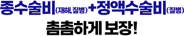 종수술비(재해,질병) + 정액 수술비(질병) 촘촘하게 보장!