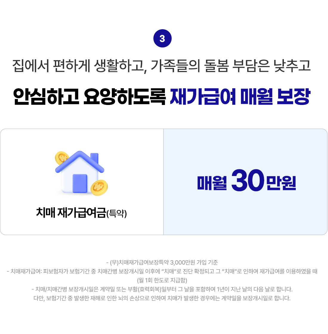 집에서 편하게 생활하고, 가족들의 돌봄 부담은 낮추고, 안심하고 요양하도록 재가급여 매월 보장. 치매 재가급여금(특약) 매월 30만원