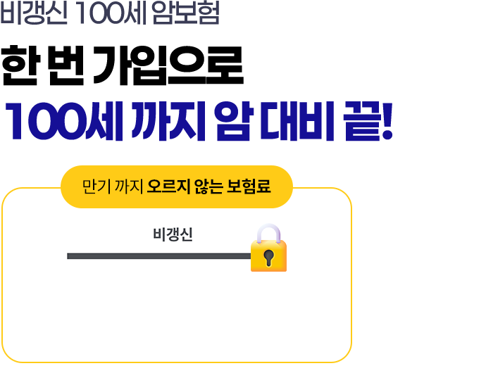 비갱신 100세 암보험. 한 번 가입으로 100세 까지 암 대비 끝! 만기 까지 오르지 않는 보험료
