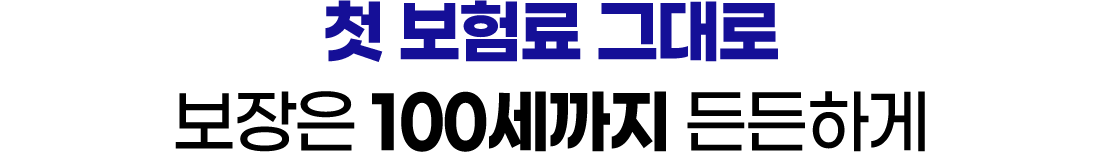 첫 보험료 그대로 보장은 100세까지 든든하게
