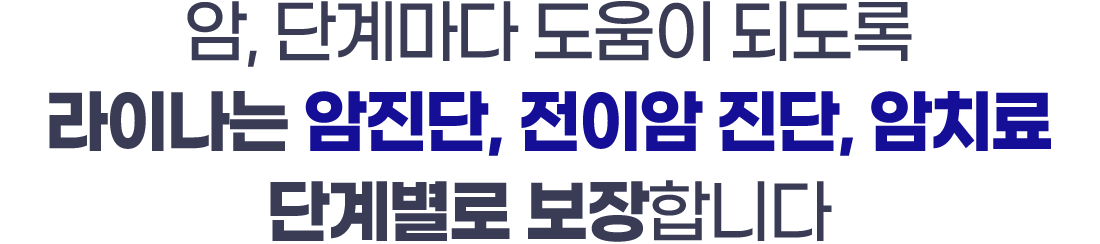 암, 단계마다 도움이 되도록 라이나는 암진단, 전이암 진단, 암치료 단계별로 보장합니다