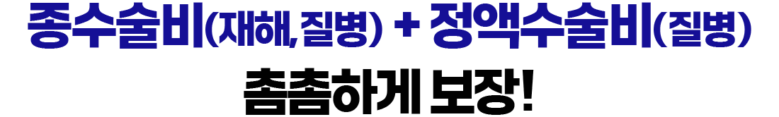 종수술비(재해,질병) + 정액 수술비(질병) 촘촘하게 보장!
