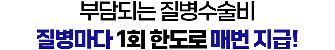 부담되는 질병 수술비 질병마다 1회 한도로 매번 지급!