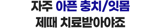 자주 아픈 충치/잇몸 제때 치료받아야죠