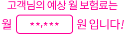 고객님의 예상 월 보험료는 월 **,***원 입니다!