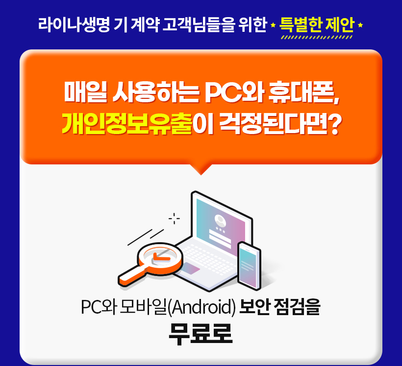 라이나생명 고객님드을 위한 특별한 제안! 매일 사용하는 PC와 휴대폰,개인정보유출이 걱정된다면? PC와 모바일(Android)보안점검을 무료로