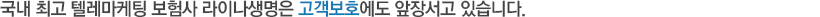 국내 최고 텔레마케팅 보험사 라이나생명은 고객보호에도 앞장서고 있습니다.